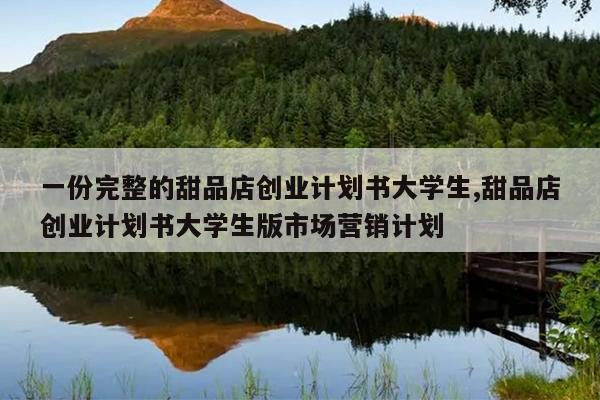 一份完整的甜品店创业计划书大学生,甜品店创业计划书大学生版市场营销计划