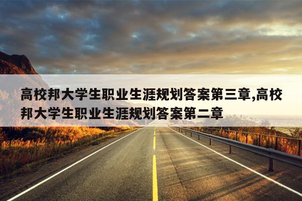 高校邦大学生职业生涯规划答案第三章,高校邦大学生职业生涯规划答案第二章