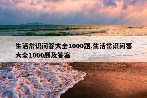 生活常识问答大全1000题,生活常识问答大全1000题及答案