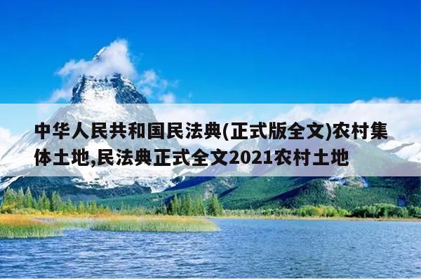 中华人民共和国民法典(正式版全文)农村集体土地,民法典正式全文2021农村土地