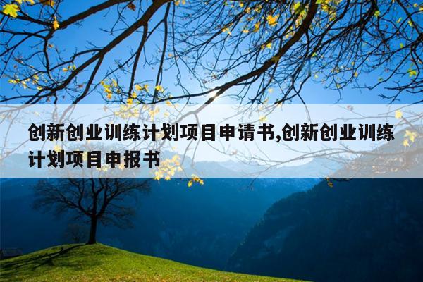 创新创业训练计划项目申请书,创新创业训练计划项目申报书