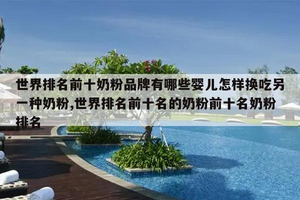 世界排名前十奶粉品牌有哪些婴儿怎样换吃另一种奶粉,世界排名前十名的奶粉前十名奶粉排名