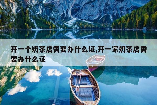 开一个奶茶店需要办什么证,开一家奶茶店需要办什么证