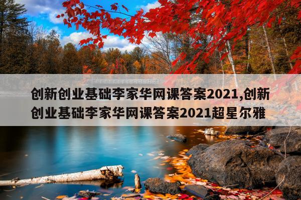 创新创业基础李家华网课答案2021,创新创业基础李家华网课答案2021超星尔雅