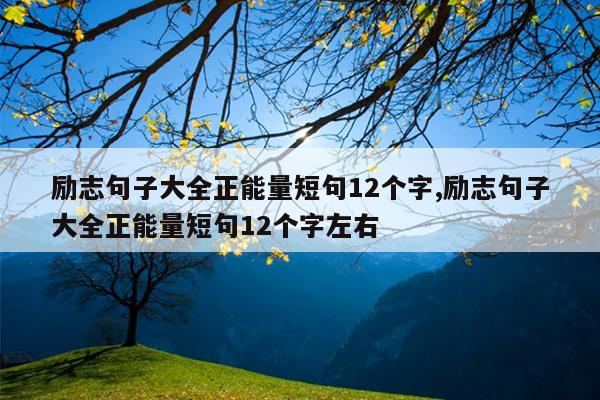 励志句子大全正能量短句12个字,励志句子大全正能量短句12个字左右