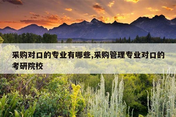 采购对口的专业有哪些,采购管理专业对口的考研院校