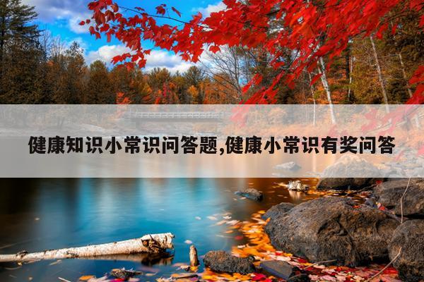 健康知识小常识问答题,健康小常识有奖问答