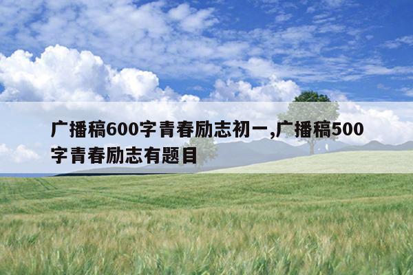 广播稿600字青春励志初一,广播稿500字青春励志有题目