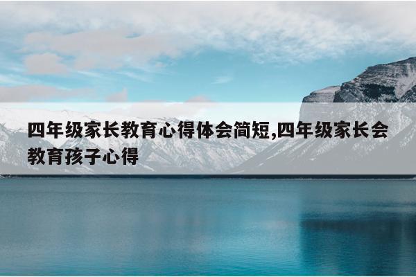 四年级家长教育心得体会简短,四年级家长会教育孩子心得