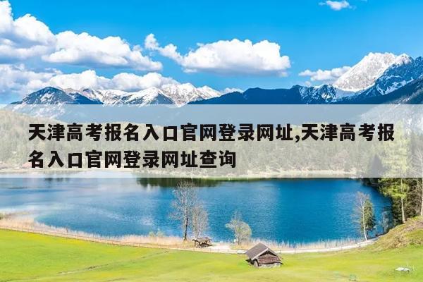 天津高考报名入口官网登录网址,天津高考报名入口官网登录网址查询