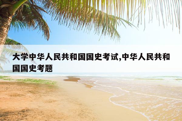 大学中华人民共和国国史考试,中华人民共和国国史考题