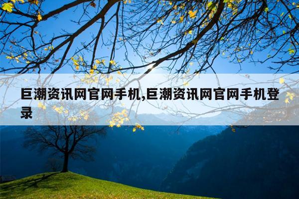 巨潮资讯网官网手机,巨潮资讯网官网手机登录