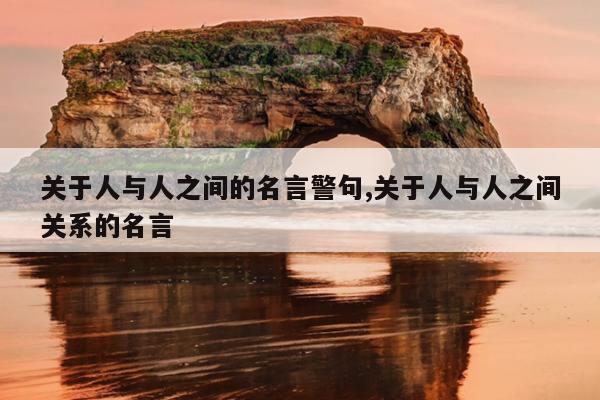 关于人与人之间的名言警句,关于人与人之间关系的名言