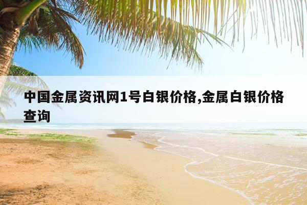 中国金属资讯网1号白银价格,金属白银价格查询