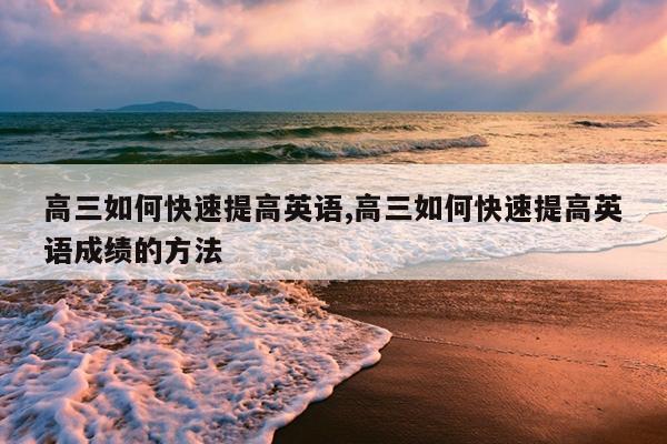 高三如何快速提高英语,高三如何快速提高英语成绩的方法