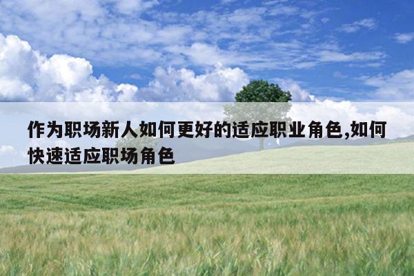 作为职场新人如何更好的适应职业角色,如何快速适应职场角色