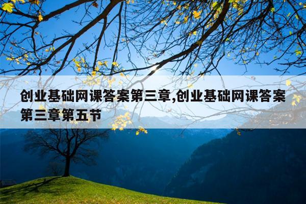 创业基础网课答案第三章,创业基础网课答案第三章第五节