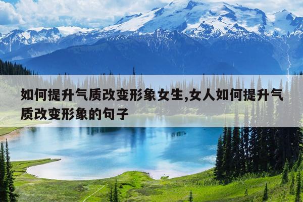 如何提升气质改变形象女生,女人如何提升气质改变形象的句子