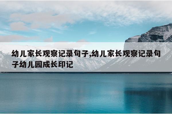 幼儿家长观察记录句子,幼儿家长观察记录句子幼儿园成长印记