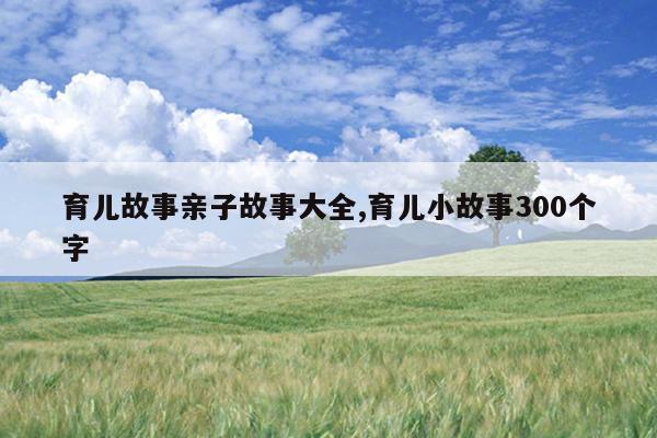 育儿故事亲子故事大全,育儿小故事300个字