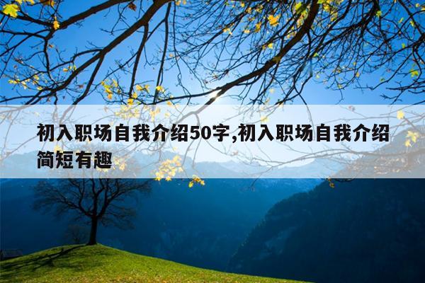 初入职场自我介绍50字,初入职场自我介绍简短有趣