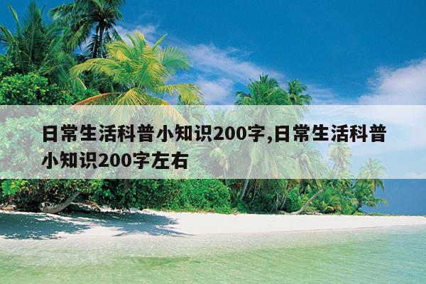 日常生活科普小知识200字,日常生活科普小知识200字左右