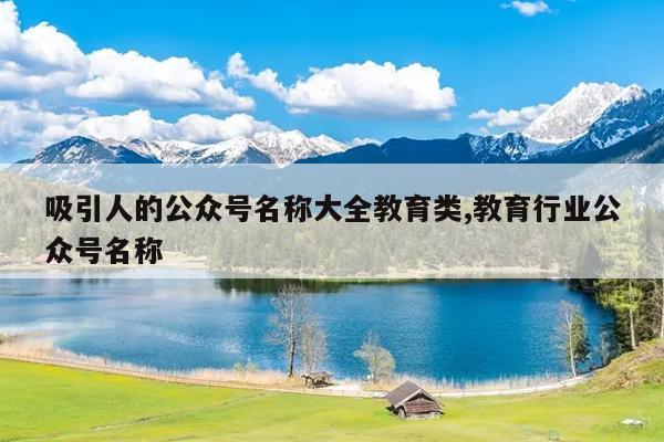 吸引人的公众号名称大全教育类,教育行业公众号名称