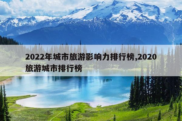 2022年城市旅游影响力排行榜,2020旅游城市排行榜