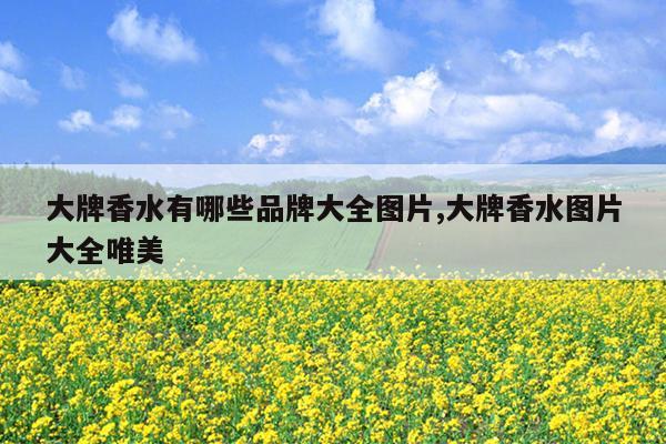 大牌香水有哪些品牌大全图片,大牌香水图片大全唯美