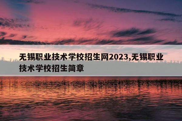 无锡职业技术学校招生网2023,无锡职业技术学校招生简章