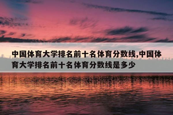 中国体育大学排名前十名体育分数线,中国体育大学排名前十名体育分数线是多少