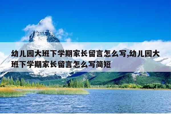 幼儿园大班下学期家长留言怎么写,幼儿园大班下学期家长留言怎么写简短