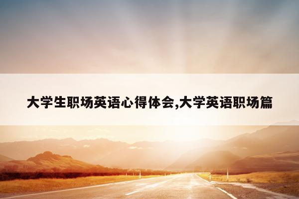 大学生职场英语心得体会,大学英语职场篇