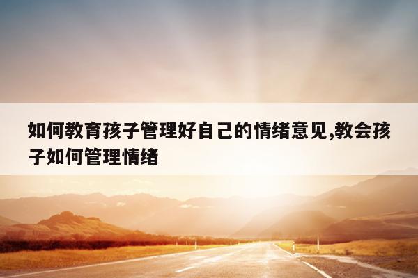 如何教育孩子管理好自己的情绪意见,教会孩子如何管理情绪