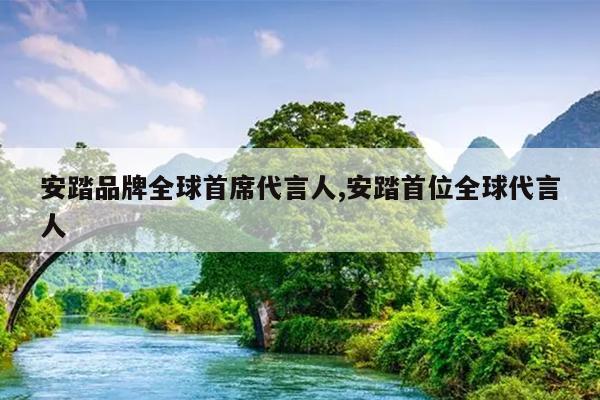 安踏品牌全球首席代言人,安踏首位全球代言人