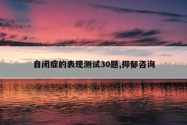 自闭症的表现测试30题,抑郁咨询