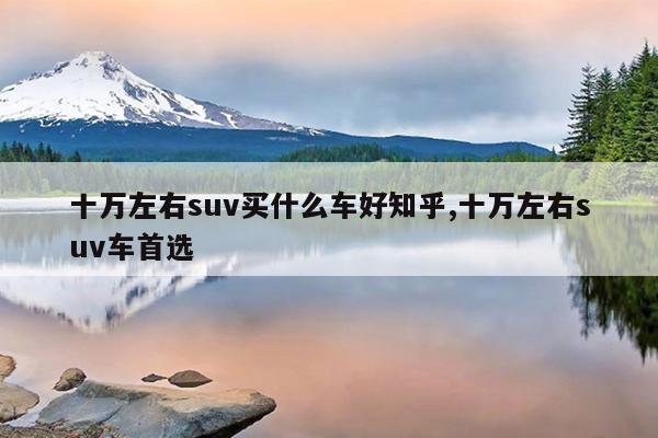 十万左右suv买什么车好知乎,十万左右suv车首选