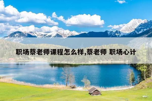 职场蔡老师课程怎么样,蔡老师 职场心计