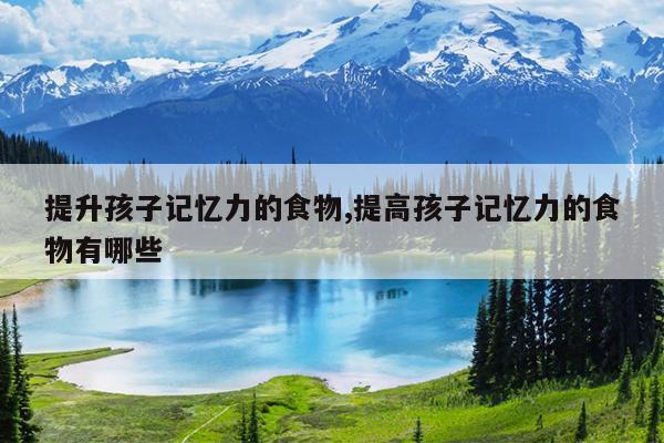 提升孩子记忆力的食物,提高孩子记忆力的食物有哪些