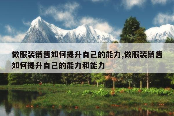做服装销售如何提升自己的能力,做服装销售如何提升自己的能力和能力