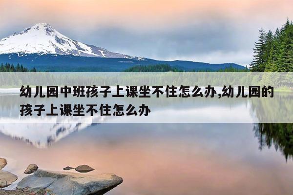 幼儿园中班孩子上课坐不住怎么办,幼儿园的孩子上课坐不住怎么办