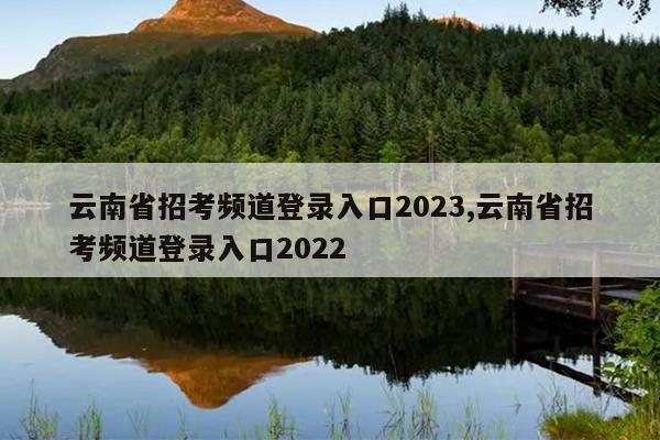 云南省招考频道登录入口2023,云南省招考频道登录入口2022