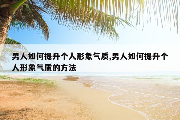 男人如何提升个人形象气质,男人如何提升个人形象气质的方法
