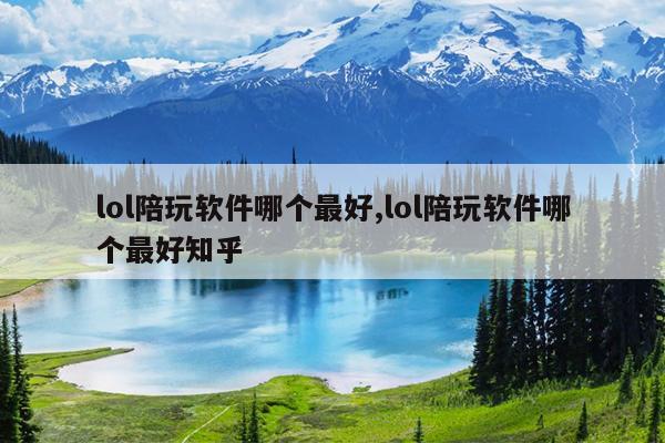 lol陪玩软件哪个最好,lol陪玩软件哪个最好知乎