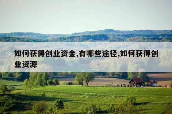 如何获得创业资金,有哪些途径,如何获得创业资源