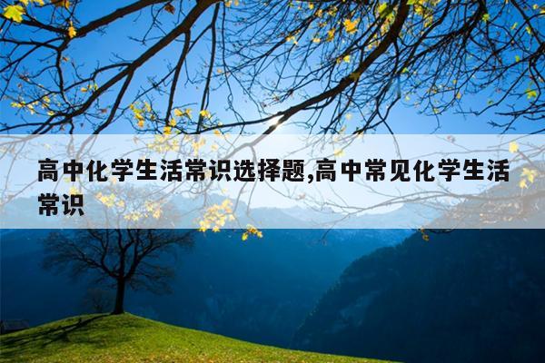 高中化学生活常识选择题,高中常见化学生活常识