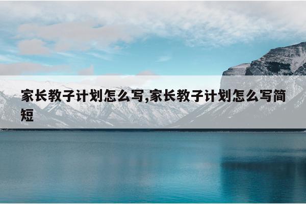 家长教子计划怎么写,家长教子计划怎么写简短