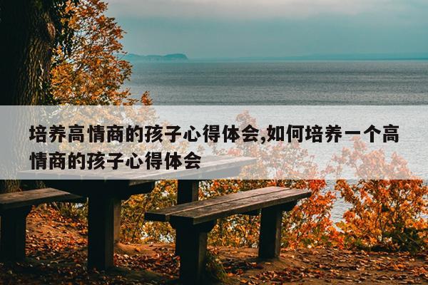 培养高情商的孩子心得体会,如何培养一个高情商的孩子心得体会