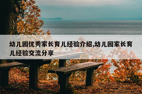 幼儿园优秀家长育儿经验介绍,幼儿园家长育儿经验交流分享