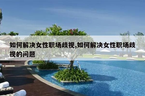 如何解决女性职场歧视,如何解决女性职场歧视的问题